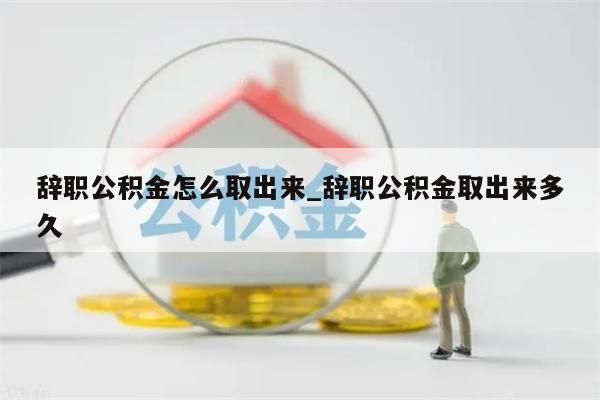 辞职公积金怎么取出来_辞职公积金取出来多久