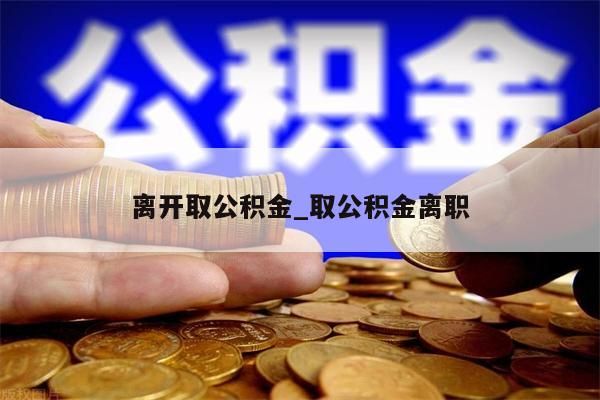 离开取公积金_取公积金离职